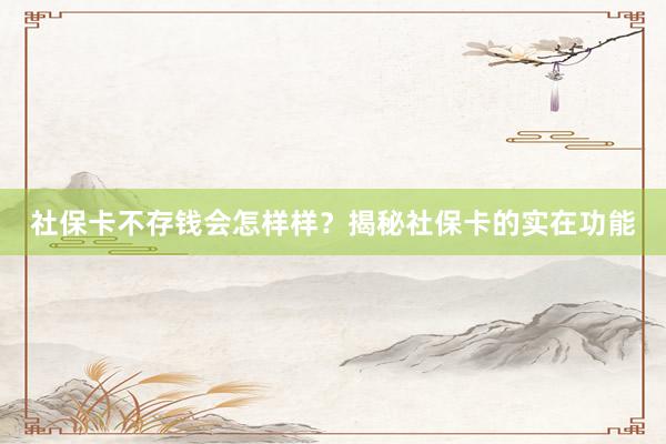 社保卡不存钱会怎样样？揭秘社保卡的实在功能