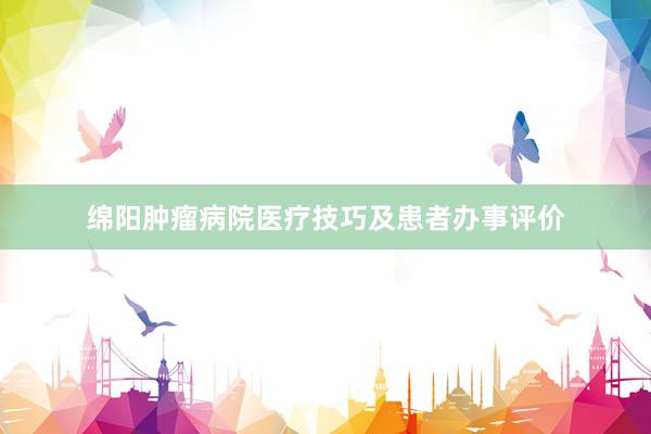 绵阳肿瘤病院医疗技巧及患者办事评价