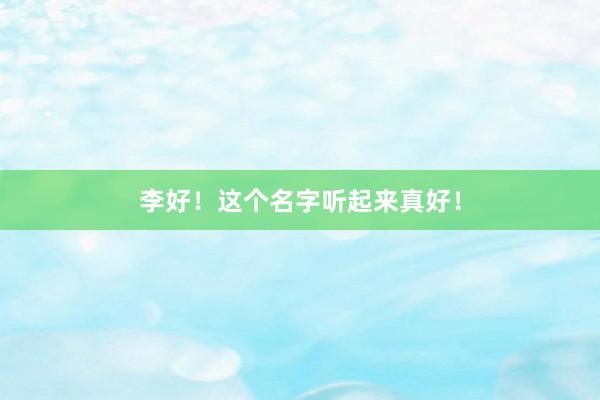 李好！这个名字听起来真好！