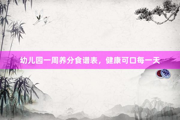 幼儿园一周养分食谱表，健康可口每一天