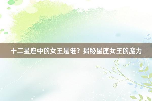 十二星座中的女王是谁？揭秘星座女王的魔力