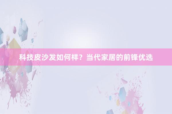 科技皮沙发如何样？当代家居的前锋优选