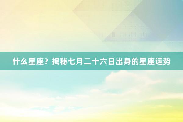 什么星座？揭秘七月二十六日出身的星座运势