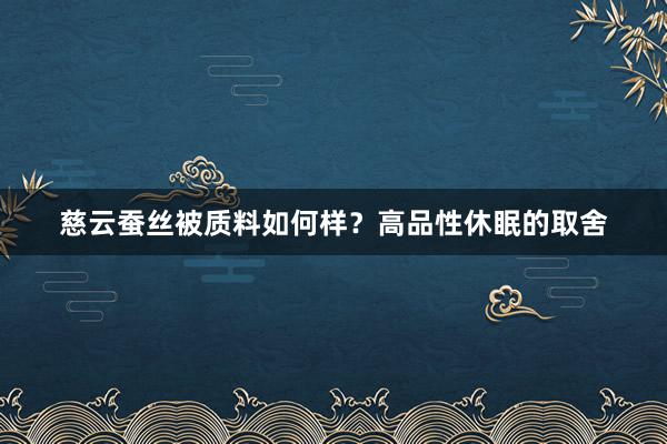 慈云蚕丝被质料如何样？高品性休眠的取舍