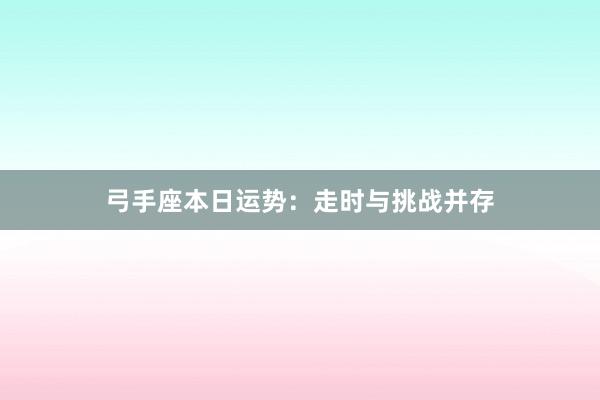 弓手座本日运势：走时与挑战并存