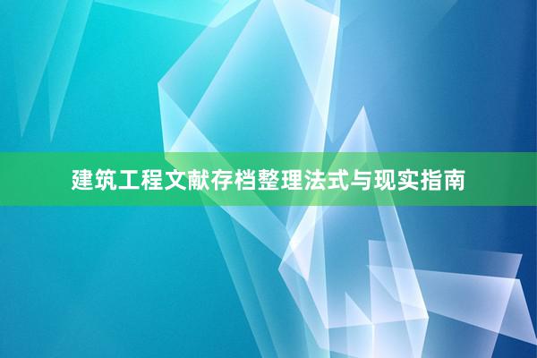 建筑工程文献存档整理法式与现实指南