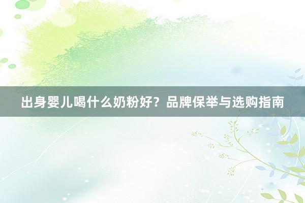 出身婴儿喝什么奶粉好？品牌保举与选购指南