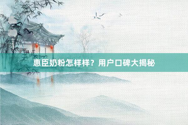 惠臣奶粉怎样样？用户口碑大揭秘
