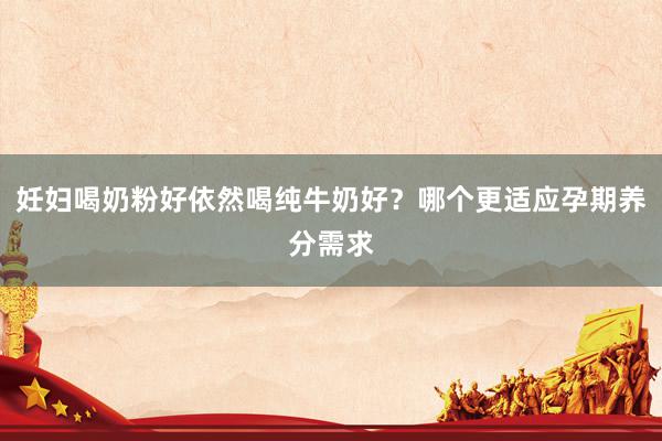 妊妇喝奶粉好依然喝纯牛奶好？哪个更适应孕期养分需求