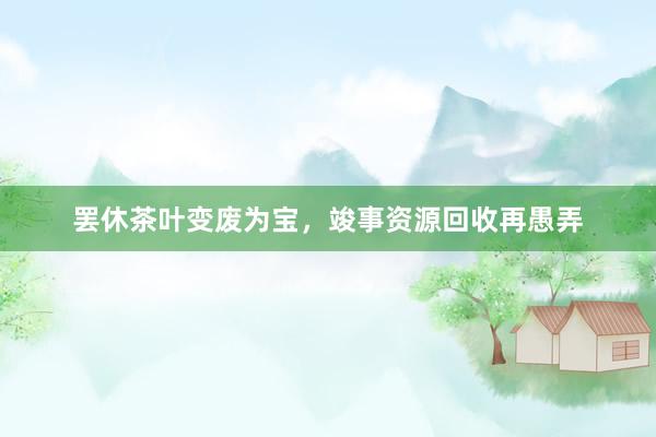 罢休茶叶变废为宝，竣事资源回收再愚弄