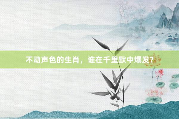 不动声色的生肖，谁在千里默中爆发？