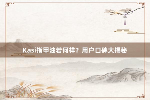 Kasi指甲油若何样？用户口碑大揭秘